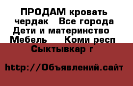 ПРОДАМ кровать чердак - Все города Дети и материнство » Мебель   . Коми респ.,Сыктывкар г.